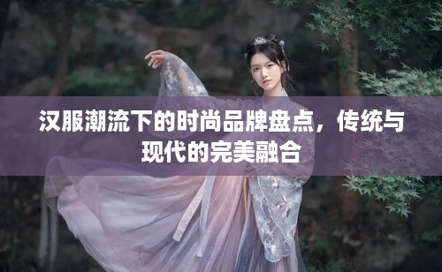 汉服潮流下的时尚品牌盘点，传统与现代的完美融合
