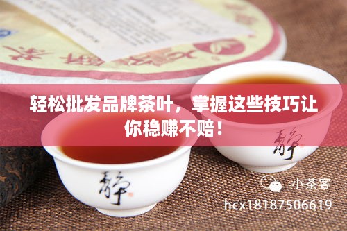 轻松批发品牌茶叶，掌握这些技巧让你稳赚不赔！