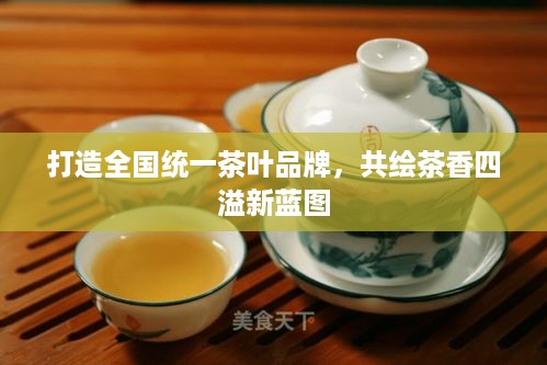 打造全国统一茶叶品牌，共绘茶香四溢新蓝图