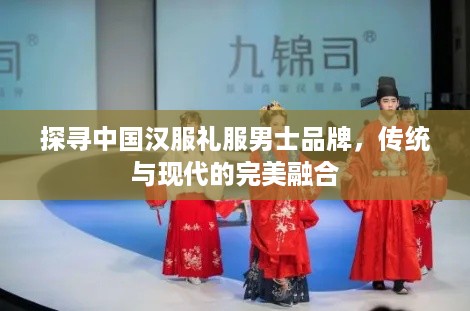 探寻中国汉服礼服男士品牌，传统与现代的完美融合