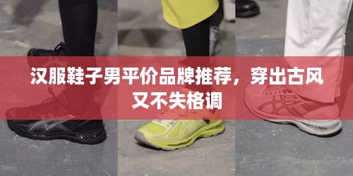 汉服鞋子男平价品牌推荐，穿出古风又不失格调