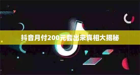 抖音月付200元套出来真相大揭秘