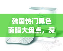 韩国热门黑色面膜大盘点，深层清洁，肌肤焕新！