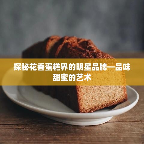探秘花香蛋糕界的明星品牌—品味甜蜜的艺术
