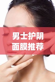 男士护阴面膜推荐，呵护私密部位，男士专属护肤秘籍
