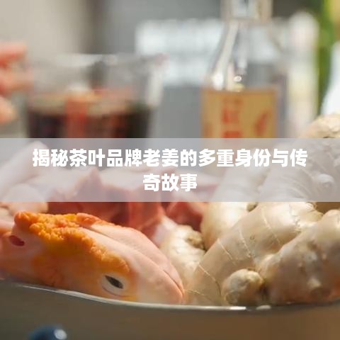 揭秘茶叶品牌老姜的多重身份与传奇故事