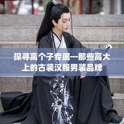 探寻高个子专属—那些高大上的古装汉服男装品牌