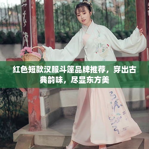红色短款汉服斗篷品牌推荐，穿出古典韵味，尽显东方美