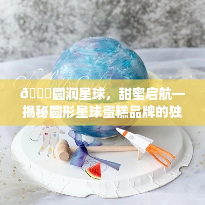 🎂圆润星球，甜蜜启航—揭秘圆形星球蛋糕品牌的独特魅力
