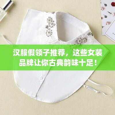 汉服假领子推荐，这些女装品牌让你古典韵味十足！