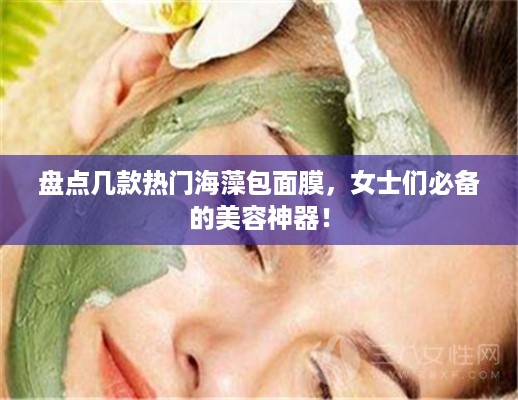 盘点几款热门海藻包面膜，女士们必备的美容神器！