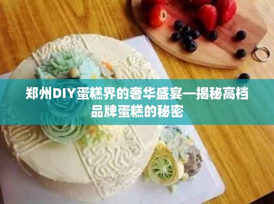 郑州DIY蛋糕界的奢华盛宴—揭秘高档品牌蛋糕的秘密