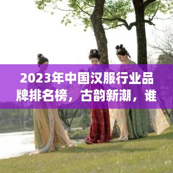 2023年中国汉服行业品牌排名榜，古韵新潮，谁领风骚？