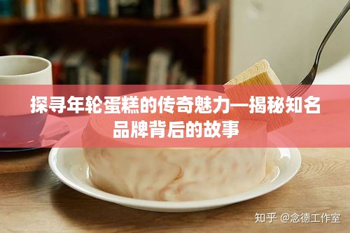 探寻年轮蛋糕的传奇魅力—揭秘知名品牌背后的故事