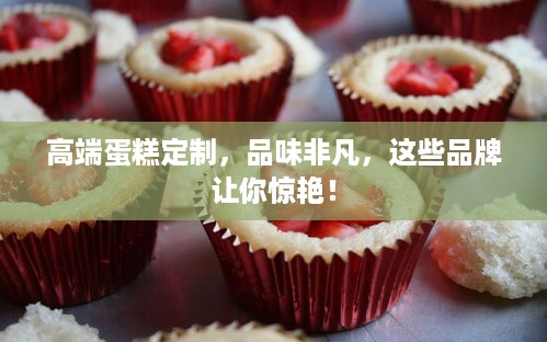 高端蛋糕定制，品味非凡，这些品牌让你惊艳！