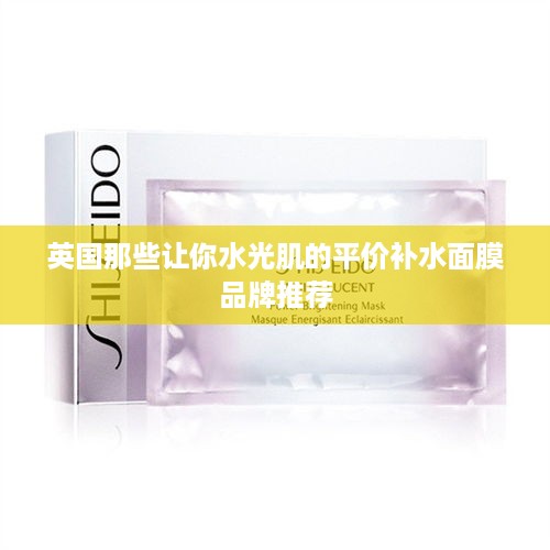 英国那些让你水光肌的平价补水面膜品牌推荐
