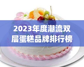 2023年度潮流双层蛋糕品牌排行榜揭晓！