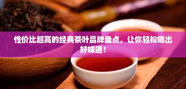 性价比超高的经典茶叶品牌盘点，让你轻松喝出好味道！
