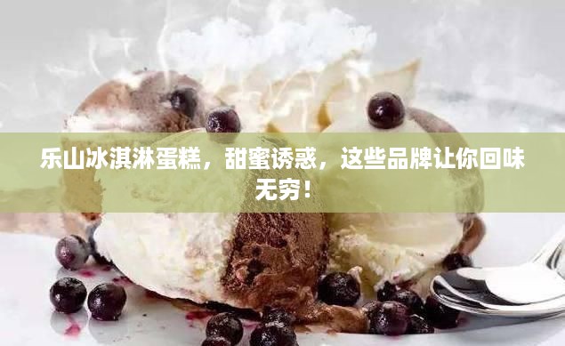 乐山冰淇淋蛋糕，甜蜜诱惑，这些品牌让你回味无穷！