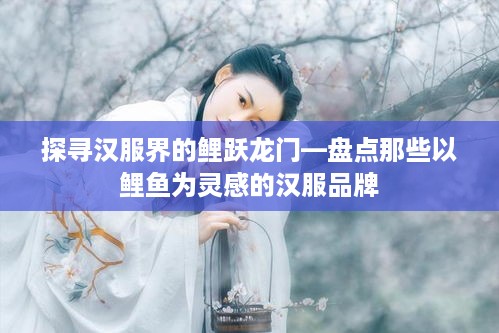探寻汉服界的鲤跃龙门—盘点那些以鲤鱼为灵感的汉服品牌