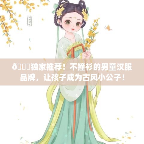 🎉独家推荐！不撞衫的男童汉服品牌，让孩子成为古风小公子！