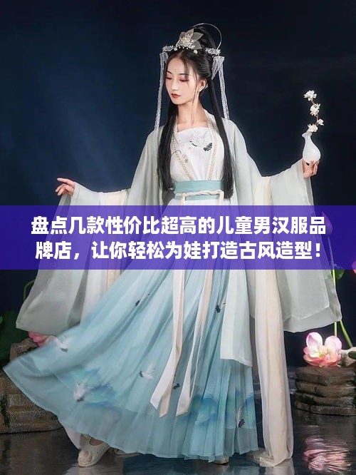盘点几款性价比超高的儿童男汉服品牌店，让你轻松为娃打造古风造型！