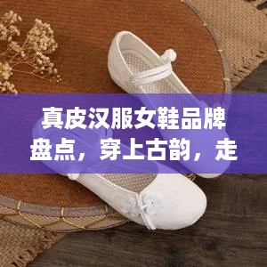 真皮汉服女鞋品牌盘点，穿上古韵，走遍江湖