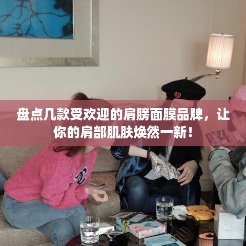 盘点几款受欢迎的肩膀面膜品牌，让你的肩部肌肤焕然一新！