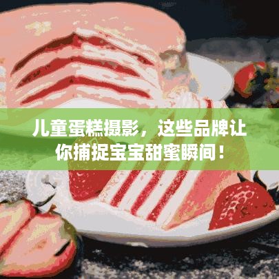 儿童蛋糕摄影，这些品牌让你捕捉宝宝甜蜜瞬间！