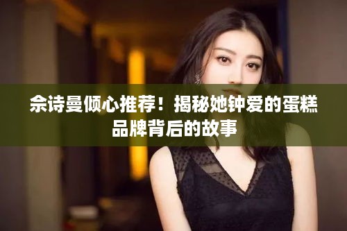 佘诗曼倾心推荐！揭秘她钟爱的蛋糕品牌背后的故事