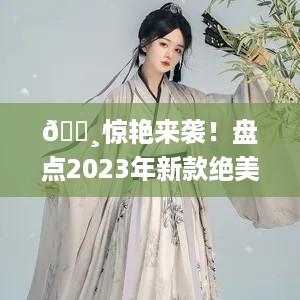 🌸惊艳来袭！盘点2023年新款绝美汉服女装品牌，穿上古韵今风！