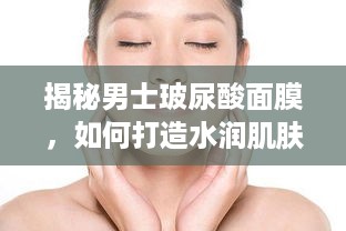 揭秘男士玻尿酸面膜，如何打造水润肌肤的秘密武器