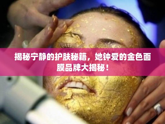 揭秘宁静的护肤秘籍，她钟爱的金色面膜品牌大揭秘！