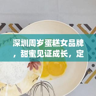 深圳周岁蛋糕女品牌，甜蜜见证成长，定制你的专属回忆