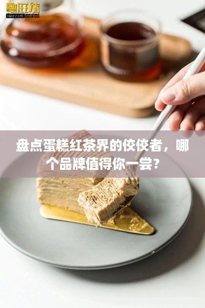 盘点蛋糕红茶界的佼佼者，哪个品牌值得你一尝？