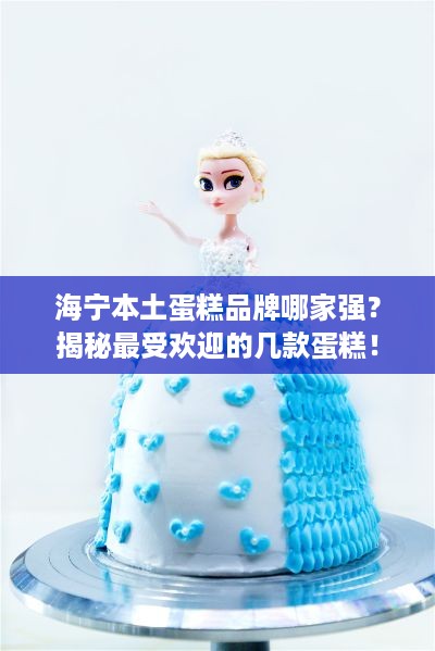 海宁本土蛋糕品牌哪家强？揭秘最受欢迎的几款蛋糕！