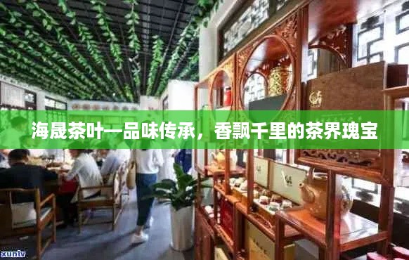 海晟茶叶—品味传承，香飘千里的茶界瑰宝
