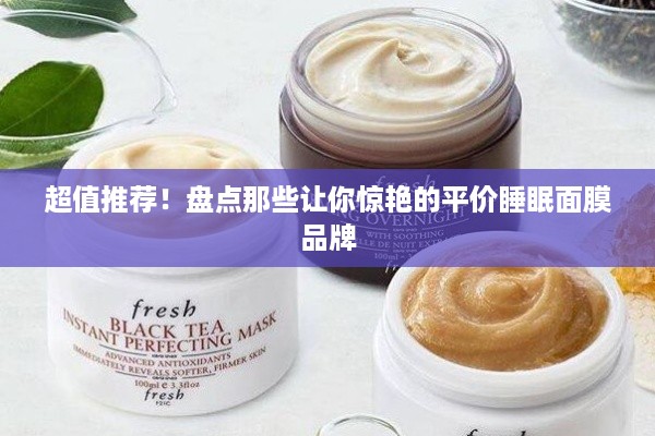 超值推荐！盘点那些让你惊艳的平价睡眠面膜品牌