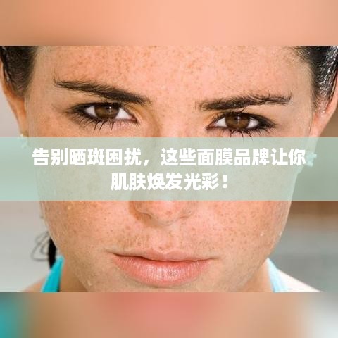 告别晒斑困扰，这些面膜品牌让你肌肤焕发光彩！