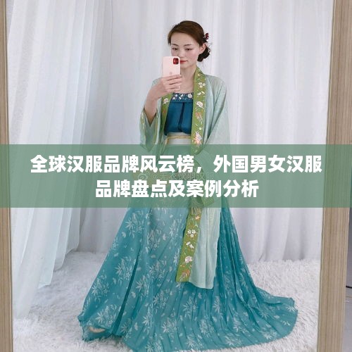 全球汉服品牌风云榜，外国男女汉服品牌盘点及案例分析