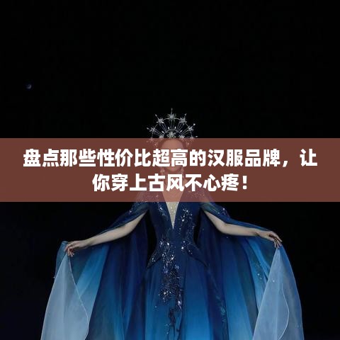 盘点那些性价比超高的汉服品牌，让你穿上古风不心疼！