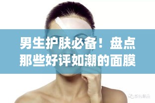 男生护肤必备！盘点那些好评如潮的面膜品牌