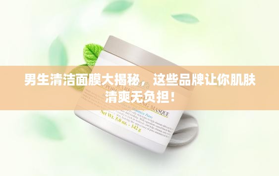 男生清洁面膜大揭秘，这些品牌让你肌肤清爽无负担！