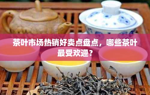 茶叶市场热销好卖点盘点，哪些茶叶最受欢迎？