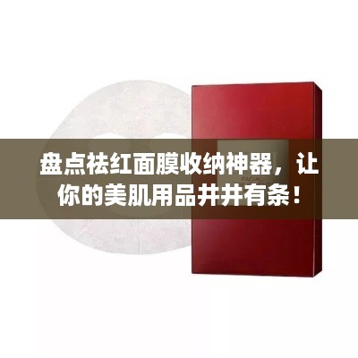 盘点祛红面膜收纳神器，让你的美肌用品井井有条！