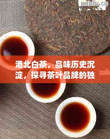港北白茶，品味历史沉淀，探寻茶叶品牌的独特魅力