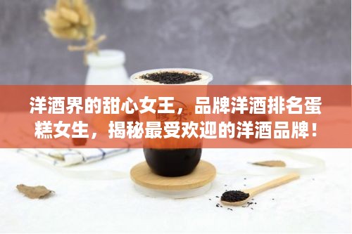 洋酒界的甜心女王，品牌洋酒排名蛋糕女生，揭秘最受欢迎的洋酒品牌！