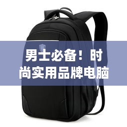男士必备！时尚实用品牌电脑双肩背包推荐