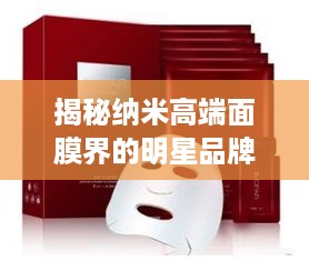 揭秘纳米高端面膜界的明星品牌，让你的肌肤焕发青春光彩！