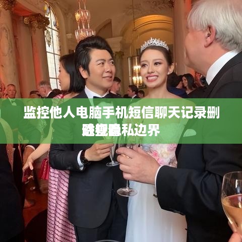 监控他人电脑手机短信聊天记录删除查看
透视隐私边界